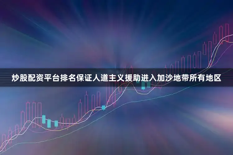 炒股配资平台排名保证人道主义援助进入加沙地带所有地区