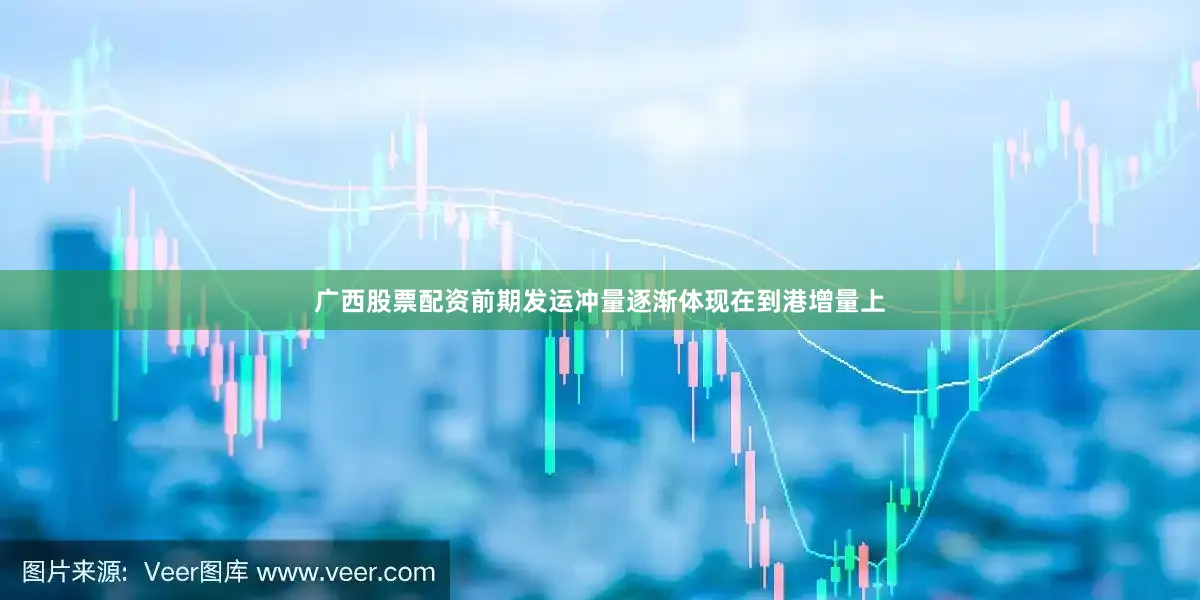 广西股票配资前期发运冲量逐渐体现在到港增量上