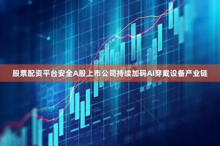 股票配资平台安全A股上市公司持续加码AI穿戴设备产业链