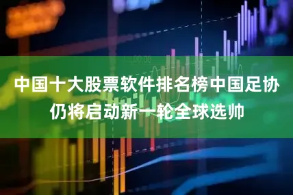 中国十大股票软件排名榜中国足协仍将启动新一轮全球选帅