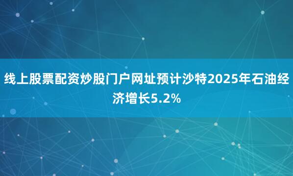 线上股票配资炒股门户网址预计沙特2025年石油经济增长5.2%