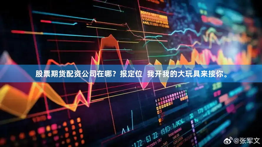 股票期货配资公司在哪？报定位  我开我的大玩具来接你。