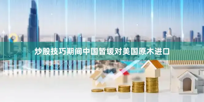 炒股技巧期间中国暂缓对美国原木进口