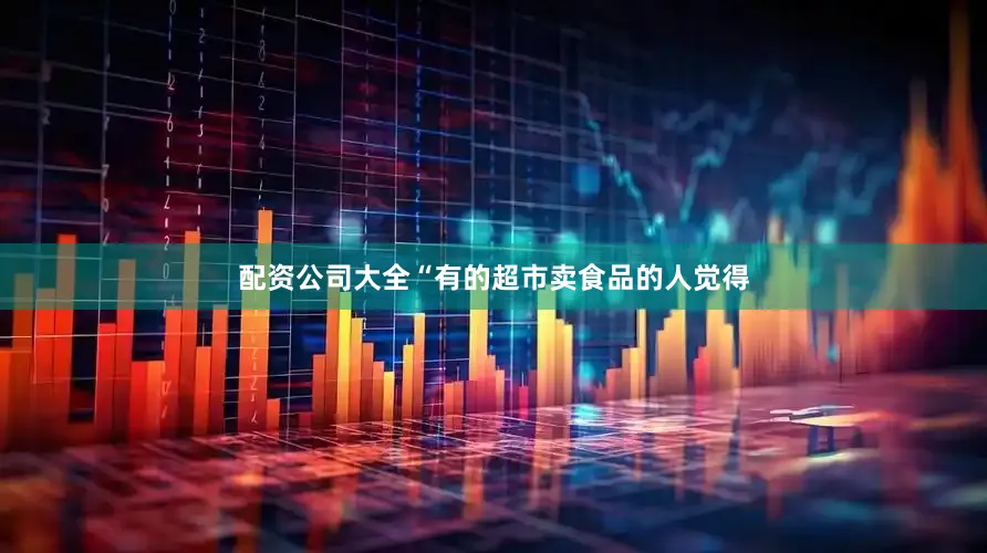 配资公司大全“有的超市卖食品的人觉得
