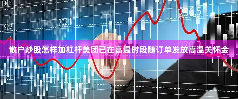 散户炒股怎样加杠杆美团已在高温时段随订单发放高温关怀金