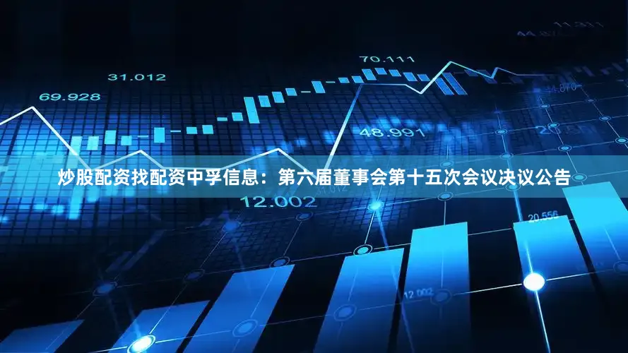 炒股配资找配资中孚信息：第六届董事会第十五次会议决议公告