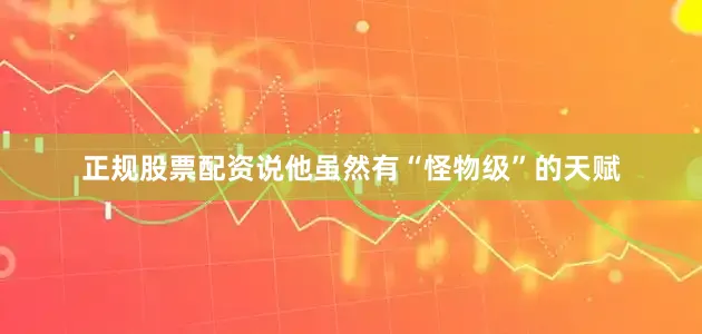 正规股票配资说他虽然有“怪物级”的天赋
