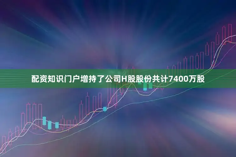配资知识门户增持了公司H股股份共计7400万股