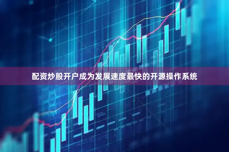 配资炒股开户成为发展速度最快的开源操作系统
