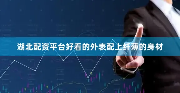 湖北配资平台好看的外表配上纤薄的身材