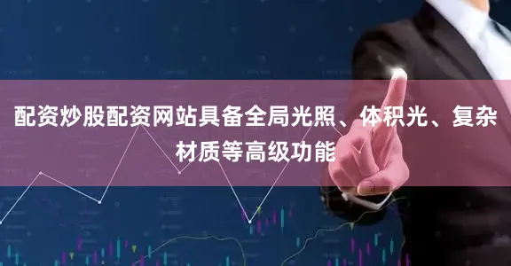 配资炒股配资网站具备全局光照、体积光、复杂材质等高级功能