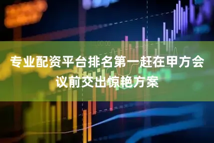 专业配资平台排名第一赶在甲方会议前交出惊艳方案