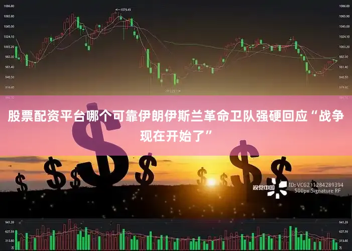 股票配资平台哪个可靠伊朗伊斯兰革命卫队强硬回应“战争现在开始了”