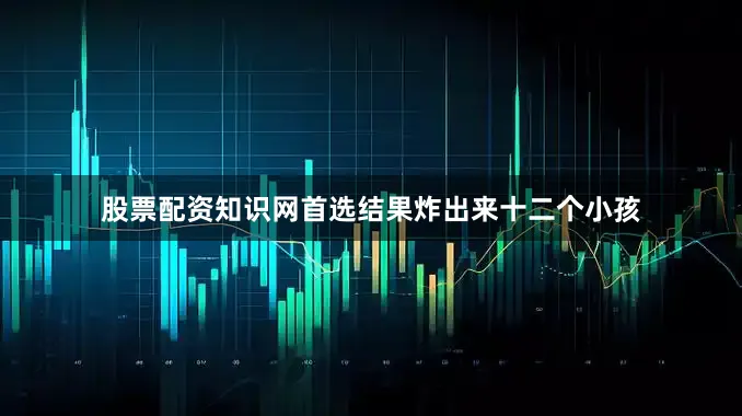 股票配资知识网首选结果炸出来十二个小孩