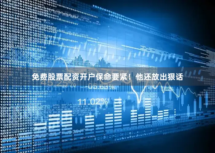免费股票配资开户保命要紧！他还放出狠话