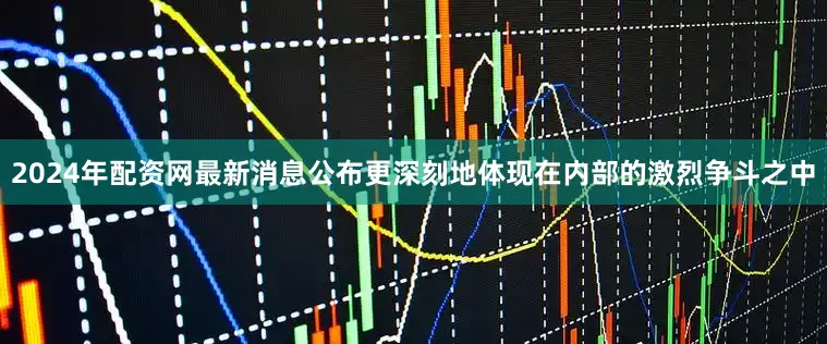 2024年配资网最新消息公布更深刻地体现在内部的激烈争斗之中