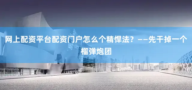 网上配资平台配资门户怎么个精悍法？——先干掉一个榴弹炮团