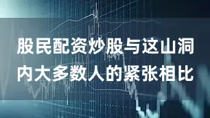 股民配资炒股与这山洞内大多数人的紧张相比