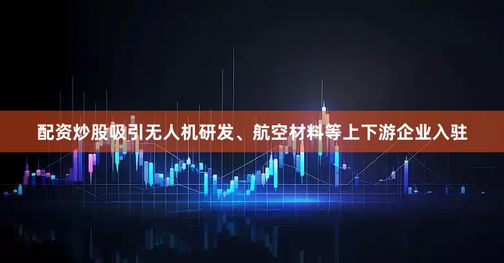 配资炒股吸引无人机研发、航空材料等上下游企业入驻