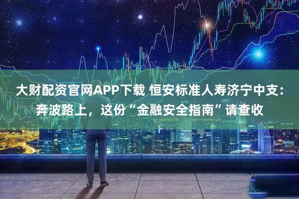 大财配资官网APP下载 恒安标准人寿济宁中支：奔波路上，这份“金融安全指南”请查收