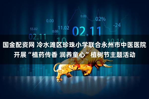 国金配资网 冷水滩区珍珠小学联合永州市中医医院开展“植药传香 润养童心”植树节主题活动