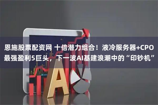 恩施股票配资网 十倍潜力组合！液冷服务器+CPO最强盈利5巨头，下一波AI基建浪潮中的“印钞机”