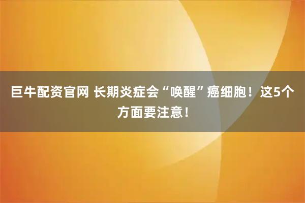 巨牛配资官网 长期炎症会“唤醒”癌细胞！这5个方面要注意！