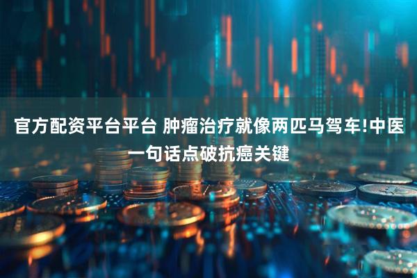 官方配资平台平台 肿瘤治疗就像两匹马驾车!中医一句话点破抗癌关键