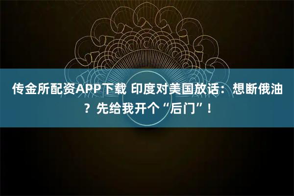 传金所配资APP下载 印度对美国放话：想断俄油？先给我开个“后门”！