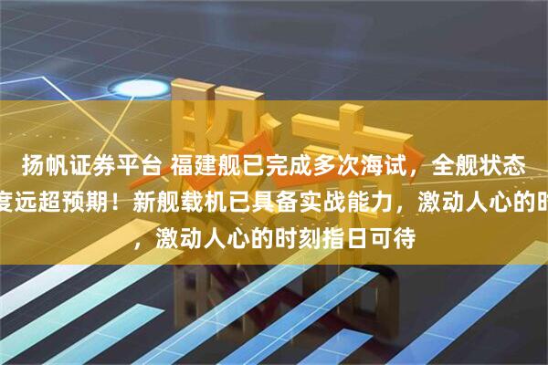 扬帆证券平台 福建舰已完成多次海试，全舰状态非常好，进度远超预期！新舰载机已具备实战能力，激动人心的时刻指日可待