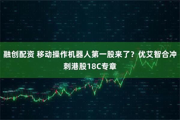融创配资 移动操作机器人第一股来了？优艾智合冲刺港股18C专章