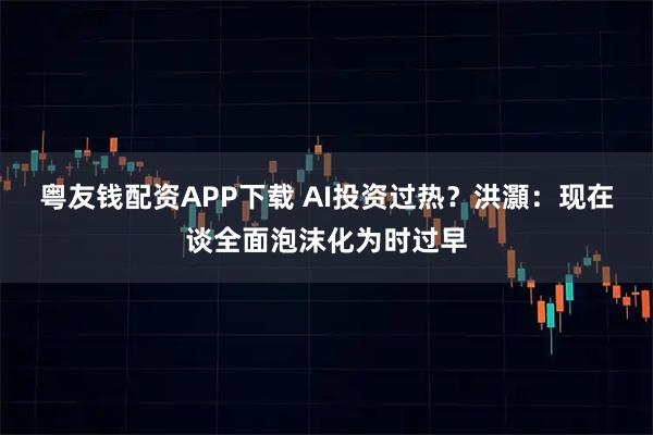 粤友钱配资APP下载 AI投资过热？洪灝：现在谈全面泡沫化为时过早