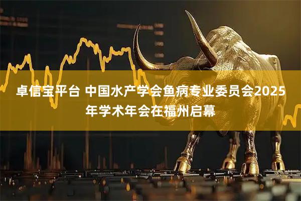 卓信宝平台 中国水产学会鱼病专业委员会2025年学术年会在福州启幕