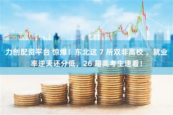 力创配资平台 惊爆!东北这 7 所双非高校 ,就业率逆天还分低,26 届高考生速看!