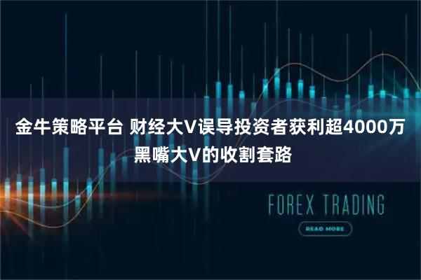 金牛策略平台 财经大V误导投资者获利超4000万 黑嘴大V的收割套路