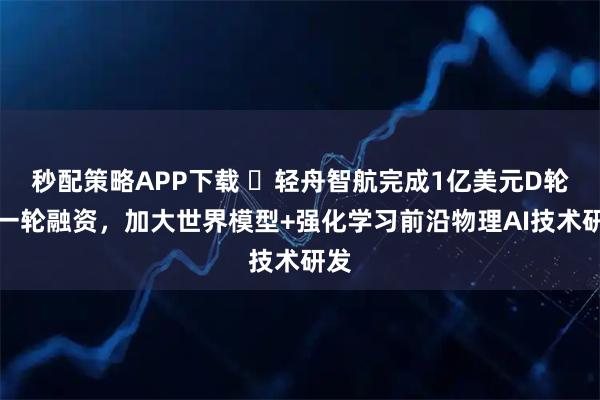 秒配策略APP下载 ​轻舟智航完成1亿美元D轮新一轮融资，加大世界模型+强化学习前沿物理AI技术研发