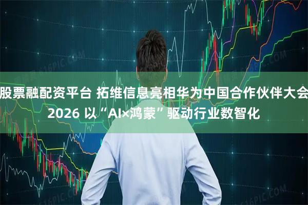 股票融配资平台 拓维信息亮相华为中国合作伙伴大会2026 以“AI×鸿蒙”驱动行业数智化
