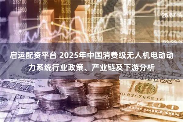 启运配资平台 2025年中国消费级无人机电动动力系统行业政策、产业链及下游分析