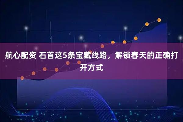 航心配资 石首这5条宝藏线路，解锁春天的正确打开方式