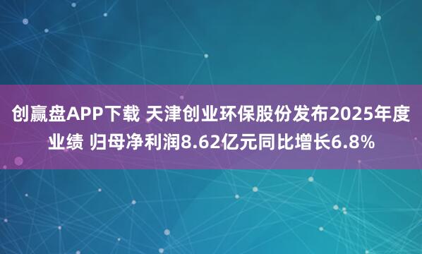 创赢盘APP下载 天津创业环保股份发布2025年度业绩 归母净利润8.62亿元同比增长6.8%