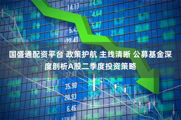 国盛通配资平台 政策护航 主线清晰 公募基金深度剖析A股二季度投资策略