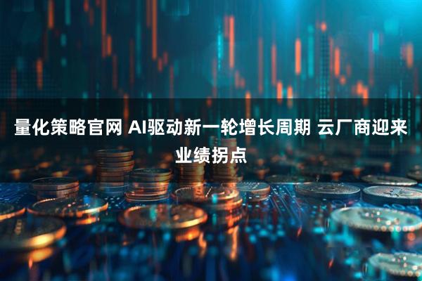 量化策略官网 AI驱动新一轮增长周期 云厂商迎来业绩拐点