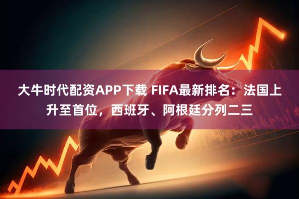 大牛时代配资APP下载 FIFA最新排名:法国上升至首位,西班牙、阿根廷分列二三