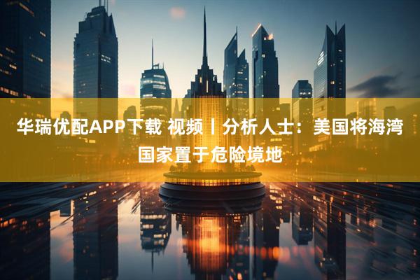 华瑞优配APP下载 视频丨分析人士：美国将海湾国家置于危险境地
