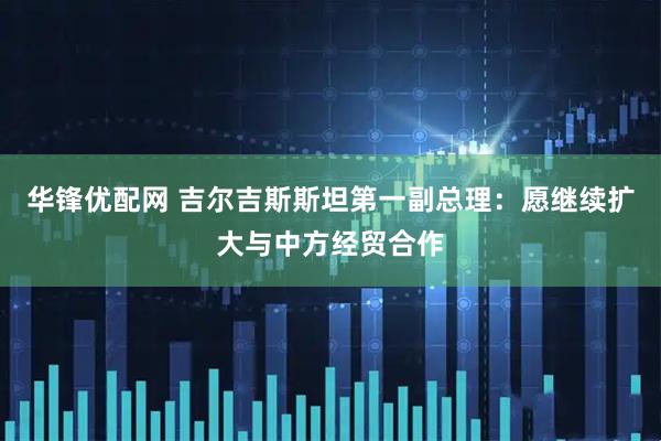 华锋优配网 吉尔吉斯斯坦第一副总理:愿继续扩大与中方经贸合作