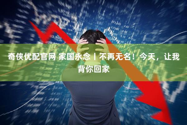 奇侠优配官网 家国永念丨不再无名！今天，让我背你回家