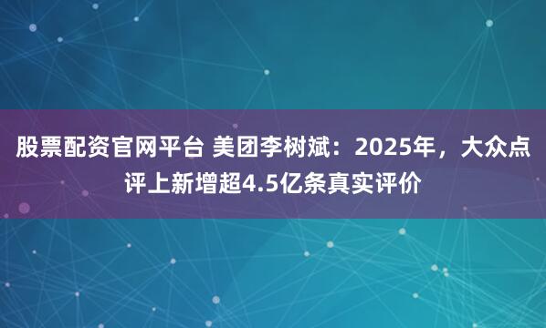 股票配资官网平台 美团李树斌：2025年，大众点评上新增超4.5亿条真实评价