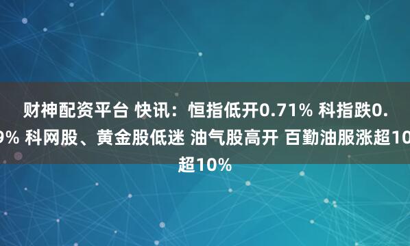 财神配资平台 快讯：恒指低开0.71% 科指跌0.69% 科网股、黄金股低迷 油气股高开 百勤油服涨超10%