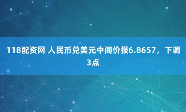 118配资网 人民币兑美元中间价报6.8657，下调3点