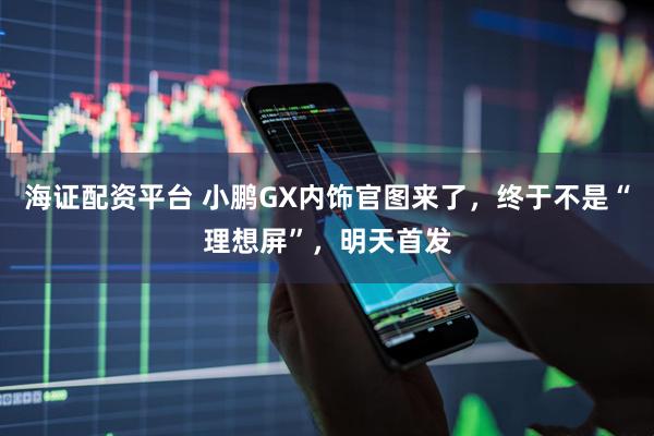 海证配资平台 小鹏GX内饰官图来了，终于不是“理想屏”，明天首发